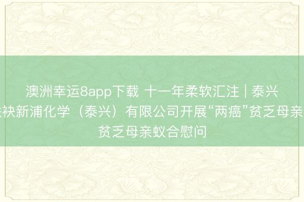 澳洲幸运8app下载 十一年柔软汇注 | 泰兴市妇联联袂新浦化学(泰兴)有限公司开展“两癌”贫乏母亲蚁合慰问