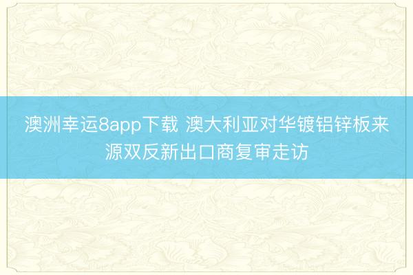 澳洲幸运8app下载 澳大利亚对华镀铝锌板来源双反新出口商复审走访