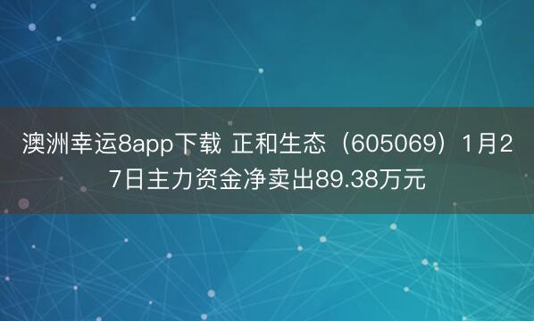 澳洲幸运8app下载 正和生态(605069)1月27日主力资金净卖出89.38万元