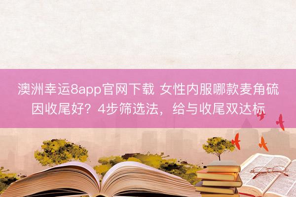 澳洲幸运8app官网下载 女性内服哪款麦角硫因收尾好？4步筛选法，给与收尾双达标
