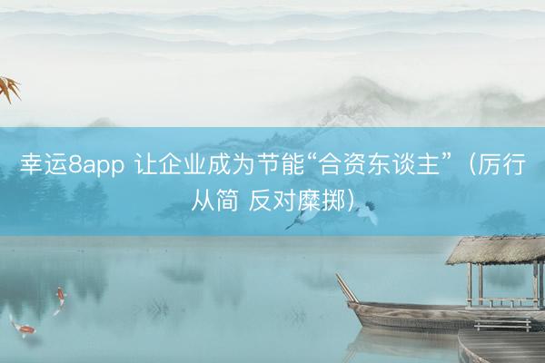 幸运8app 让企业成为节能“合资东谈主”(厉行从简 反对糜掷)