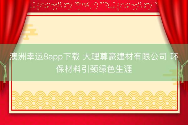 澳洲幸运8app下载 大理尊豪建材有限公司 环保材料引颈绿色生涯