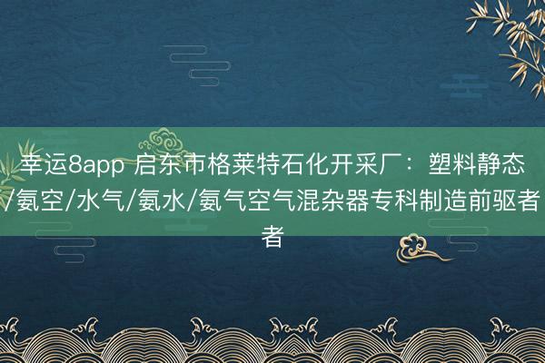 幸运8app 启东市格莱特石化开采厂:塑料静态/氨空/水气/氨水/氨气空气混杂器专科制造前驱者