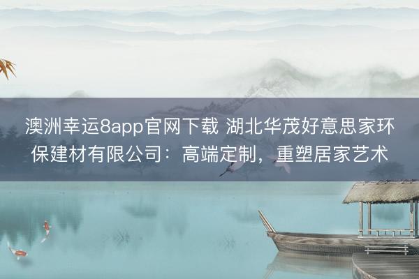 澳洲幸运8app官网下载 湖北华茂好意思家环保建材有限公司:高端定制,重塑居家艺术