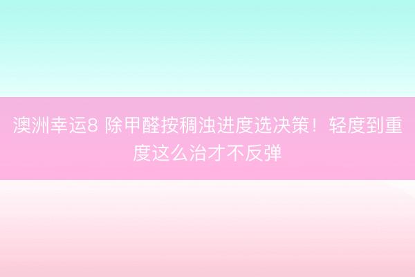 澳洲幸运8 除甲醛按稠浊进度选决策！轻度到重度这么治才不反弹