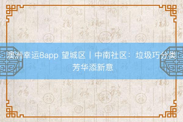 澳洲幸运8app 望城区丨中南社区：垃圾巧分类 芳华添新意