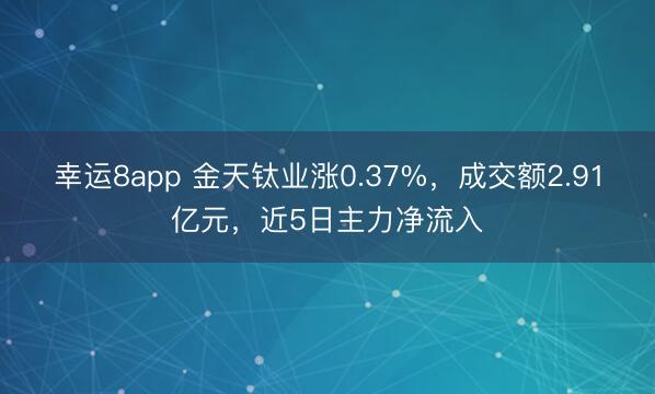 幸运8app 金天钛业涨0.37%，成交额2.91亿元，近5日主力净流入