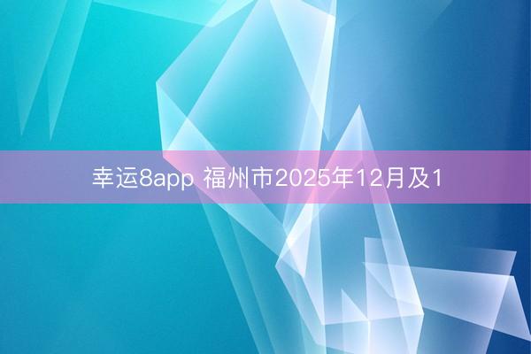幸运8app 福州市2025年12月及1