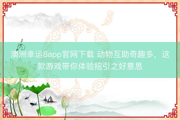 澳洲幸运8app官网下载 动物互助奇趣多，这款游戏带你体验招引之好意思