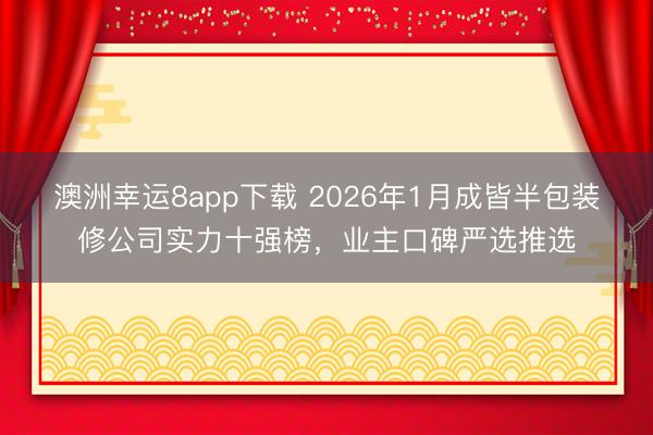 澳洲幸运8app下载 2026年1月成皆半包装修公司实力十强榜，业主口碑严选推选
