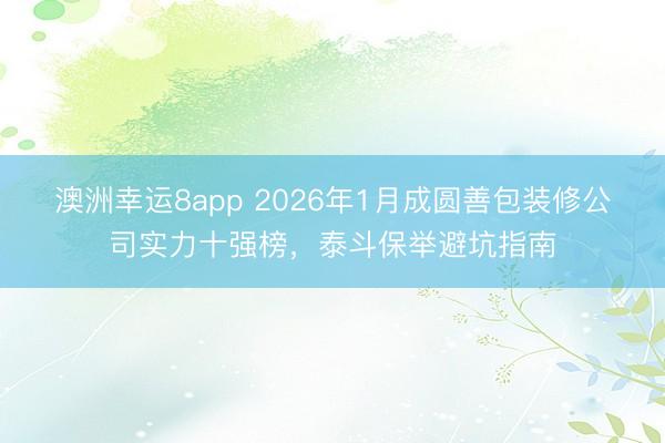 澳洲幸运8app 2026年1月成圆善包装修公司实力十强榜,泰斗保举避坑指南