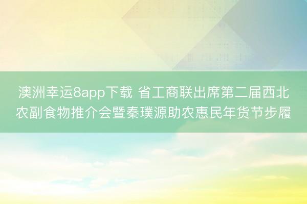 澳洲幸运8app下载 省工商联出席第二届西北农副食物推介会暨秦璞源助农惠民年货节步履