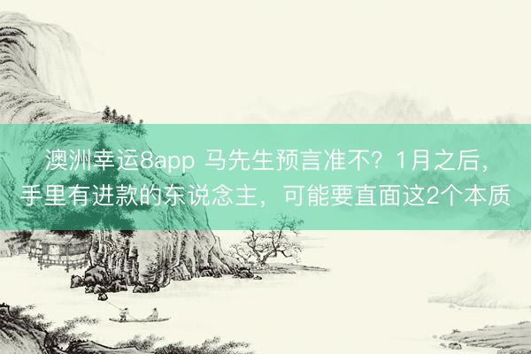 澳洲幸运8app 马先生预言准不？1月之后，手里有进款的东说念主，可能要直面这2个本质
