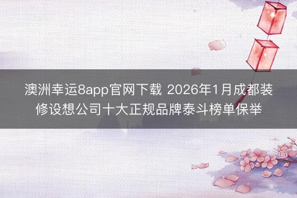 澳洲幸运8app官网下载 2026年1月成都装修设想公司十大正规品牌泰斗榜单保举