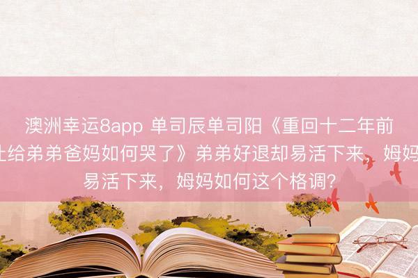 澳洲幸运8app 单司辰单司阳《重回十二年前我把出身契机让给弟弟爸妈如何哭了》弟弟好退却易活下来，姆妈如何这个格调？