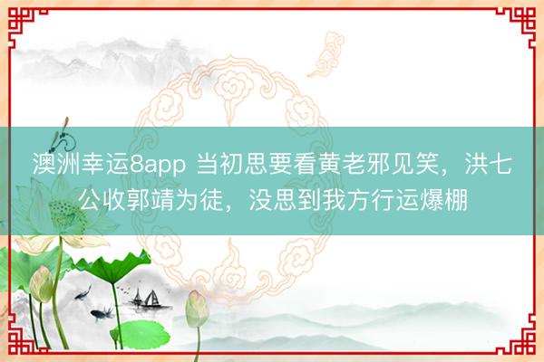 澳洲幸运8app 当初思要看黄老邪见笑，洪七公收郭靖为徒，没思到我方行运爆棚