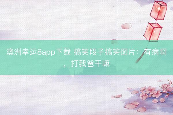 澳洲幸运8app下载 搞笑段子搞笑图片：有病啊，打我爸干嘛