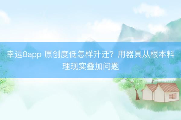 幸运8app 原创度低怎样升迁？用器具从根本料理现实叠加问题