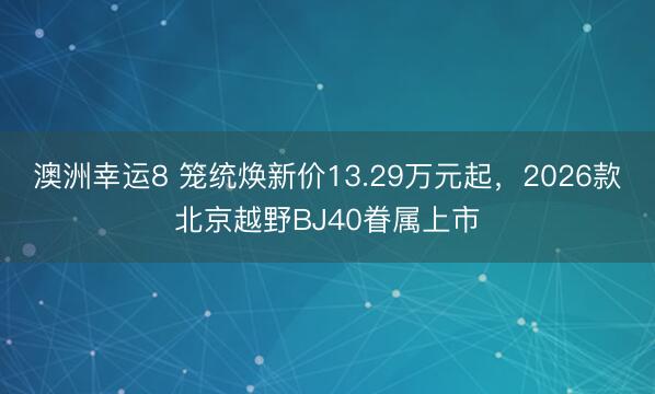 澳洲幸运8 笼统焕新价13.29万元起，2026款北京越野BJ40眷属上市
