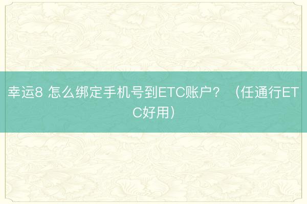 幸运8 怎么绑定手机号到ETC账户?(任通行ETC好用)
