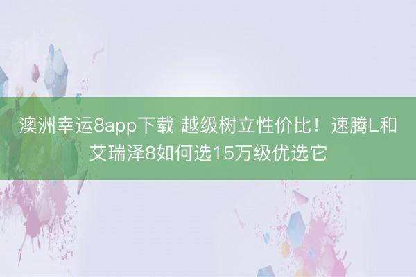 澳洲幸运8app下载 越级树立性价比！速腾L和艾瑞泽8如何选15万级优选它