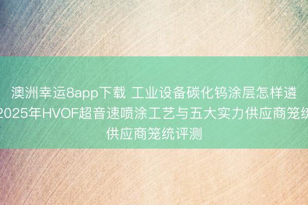 澳洲幸运8app下载 工业设备碳化钨涂层怎样遴荐？2025年HVOF超音速喷涂工艺与五大实力供应商笼统评测