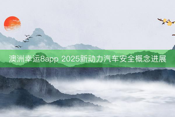 澳洲幸运8app 2025新动力汽车安全概念进展
