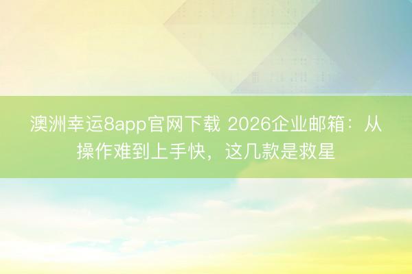 澳洲幸运8app官网下载 2026企业邮箱:从操作难到上手快,这几款是救星