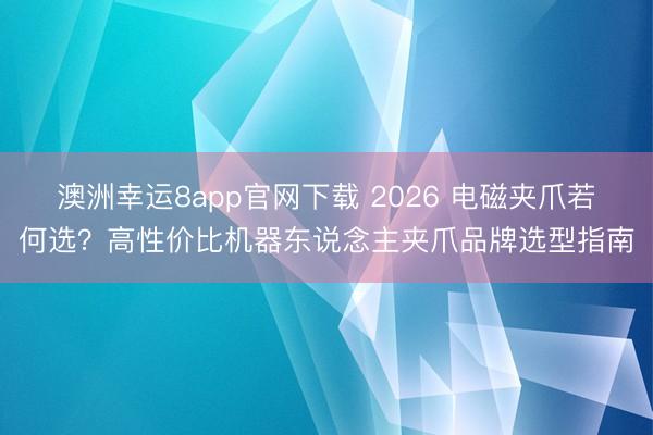 澳洲幸运8app官网下载 2026 电磁夹爪若何选?高性价比机器东说念主夹爪品牌选型指南