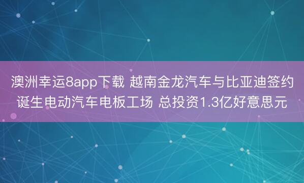 澳洲幸运8app下载 越南金龙汽车与比亚迪签约诞生电动汽车电板工场 总投资1.3亿好意思元