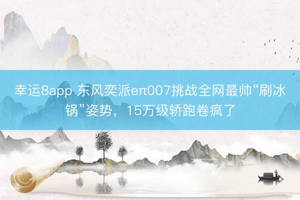 幸运8app 东风奕派eπ007挑战全网最帅“刷冰锅”姿势,15万级轿跑卷疯了