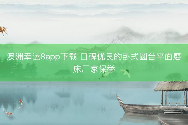 澳洲幸运8app下载 口碑优良的卧式圆台平面磨床厂家保举