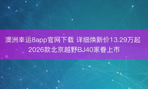 澳洲幸运8app官网下载 详细焕新价13.29万起 2026款北京越野BJ40家眷上市