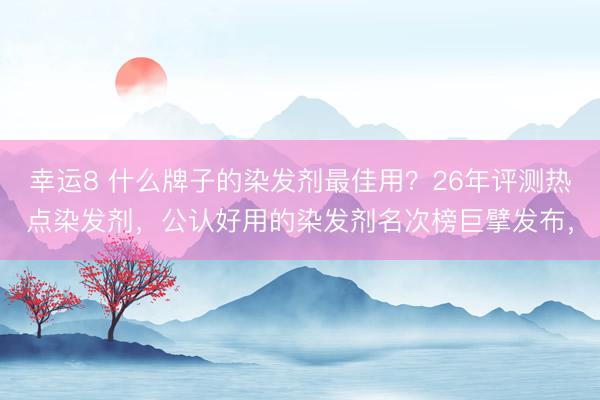 幸运8 什么牌子的染发剂最佳用？26年评测热点染发剂，公认好用的染发剂名次榜巨擘发布，