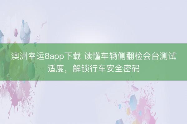 澳洲幸运8app下载 读懂车辆侧翻检会台测试适度，解锁行车安全密码