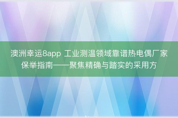 澳洲幸运8app 工业测温领域靠谱热电偶厂家保举指南——聚焦精确与踏实的采用方