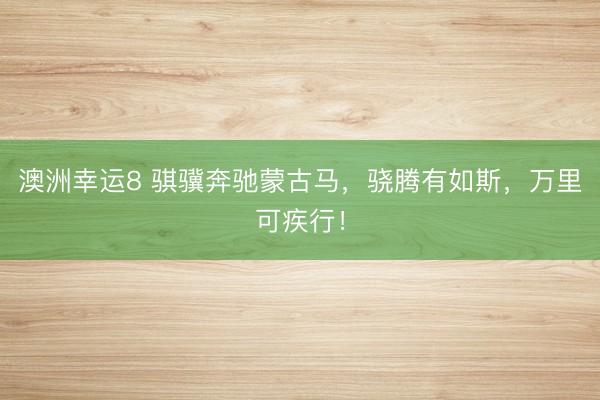澳洲幸运8 骐骥奔驰蒙古马,骁腾有如斯,万里可疾行!
