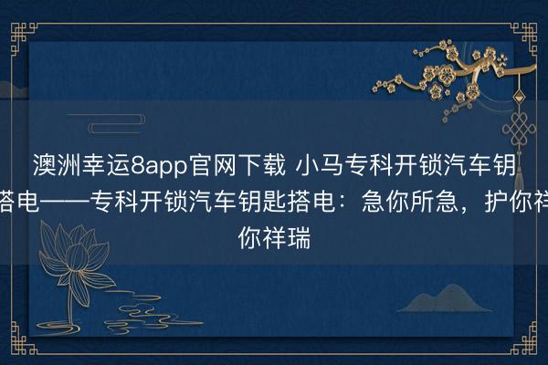 澳洲幸运8app官网下载 小马专科开锁汽车钥匙搭电——专科开锁汽车钥匙搭电：急你所急，护你祥瑞