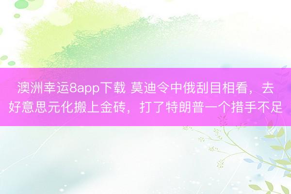 澳洲幸运8app下载 莫迪令中俄刮目相看,去好意思元化搬上金砖,打了特朗普一个措手不足