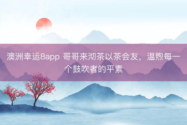 澳洲幸运8app 哥哥来沏茶以茶会友,温煦每一个鼓吹者的平素