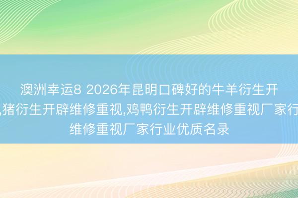 澳洲幸运8 2026年昆明口碑好的牛羊衍生开辟维修重视,猪衍生开辟维修重视,鸡鸭衍生开辟维修重视厂家行业优质名录