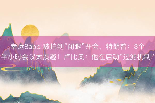 幸运8app 被拍到“闭眼”开会,特朗普:3个半小时会议太没趣!卢比奥:他在启动“过滤机制”