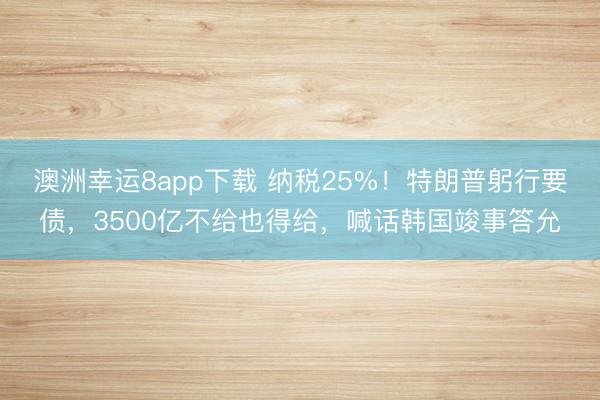 澳洲幸运8app下载 纳税25%！特朗普躬行要债，3500亿不给也得给，喊话韩国竣事答允