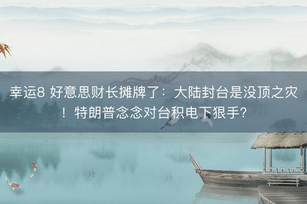 幸运8 好意思财长摊牌了：大陆封台是没顶之灾！特朗普念念对台积电下狠手？