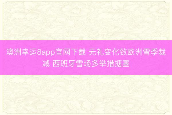 澳洲幸运8app官网下载 无礼变化致欧洲雪季裁减 西班牙雪场多举措搪塞