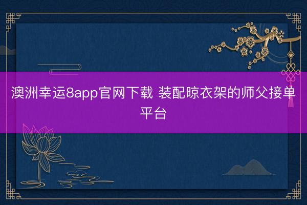 澳洲幸运8app官网下载 装配晾衣架的师父接单平台