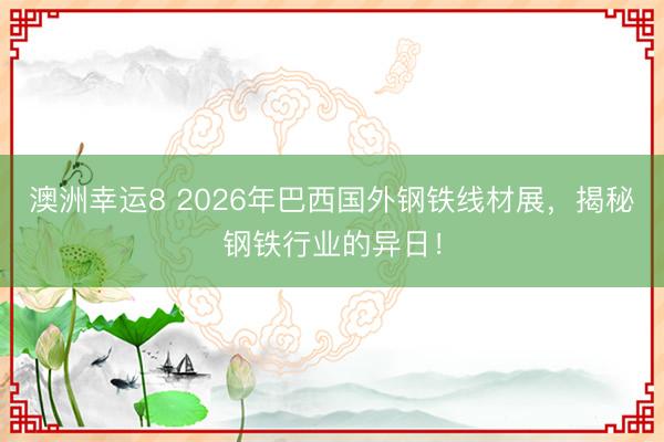 澳洲幸运8 2026年巴西国外钢铁线材展，揭秘钢铁行业的异日！