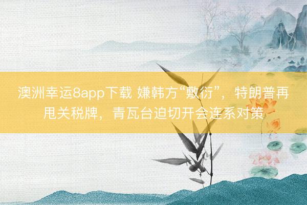 澳洲幸运8app下载 嫌韩方“敷衍”，特朗普再甩关税牌，青瓦台迫切开会连系对策