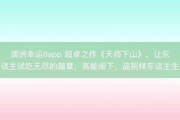 澳洲幸运8app 超卓之作《天师下山》，让东谈主试吃无尽的篇章，高能阁下，品别样东谈主生