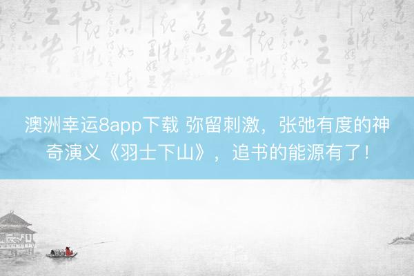 澳洲幸运8app下载 弥留刺激，张弛有度的神奇演义《羽士下山》，追书的能源有了！